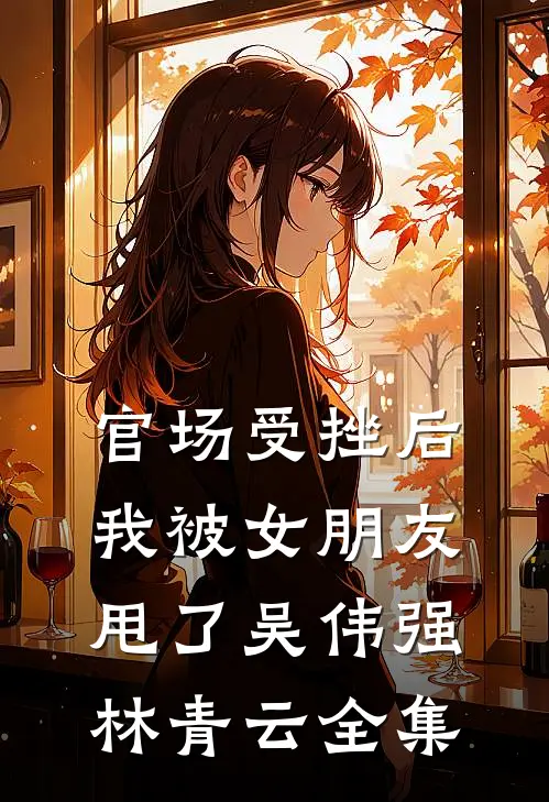 官场受挫后，我被女朋友甩了吴伟强林青云全集