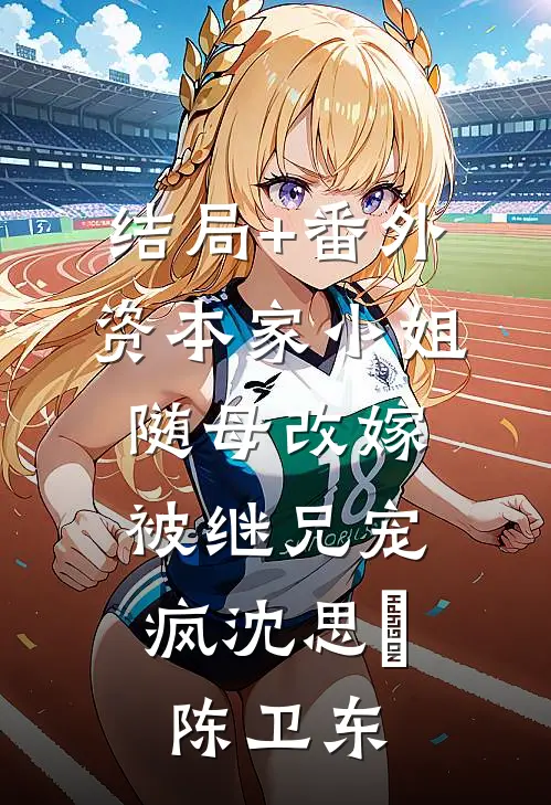 结局+番外资本家小姐随母改嫁，被继兄宠疯沈思玥陈卫东