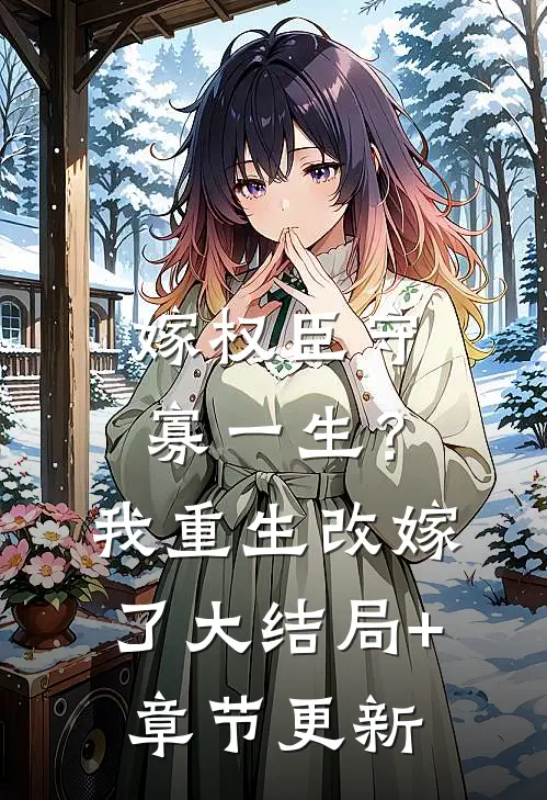嫁权臣守寡一生？我重生改嫁了大结局+章节更新