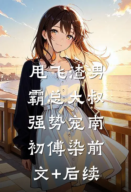 甩飞渣男，霸总大叔强势宠南初傅染前文+后续