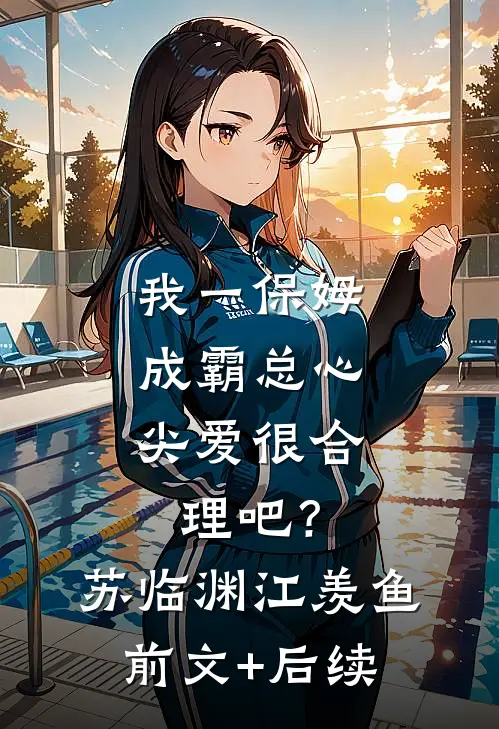 我一保姆，成霸总心尖爱很合理吧？苏临渊江羡鱼前文+后续