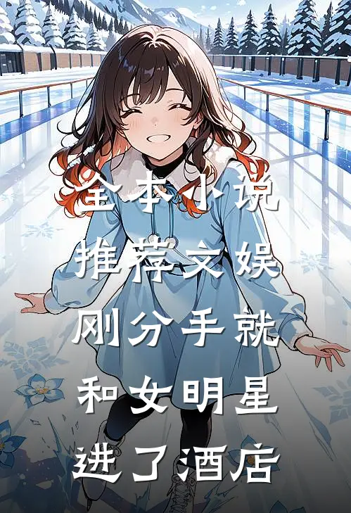 全本小说推荐文娱：刚分手就和女明星进了酒店