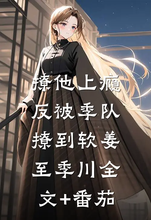 撩他上瘾，反被季队撩到软姜至季川全文+番茄