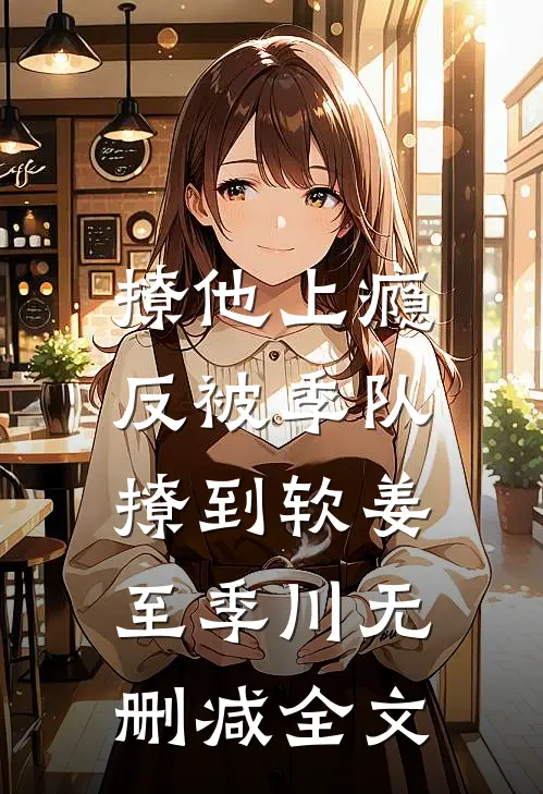 撩他上瘾，反被季队撩到软姜至季川无删减全文