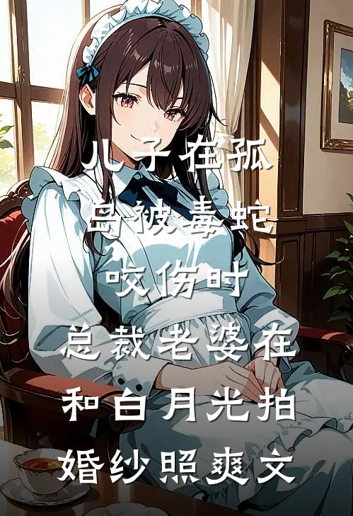 儿子在孤岛被毒蛇咬伤时，总裁老婆在和白月光拍婚纱照爽文