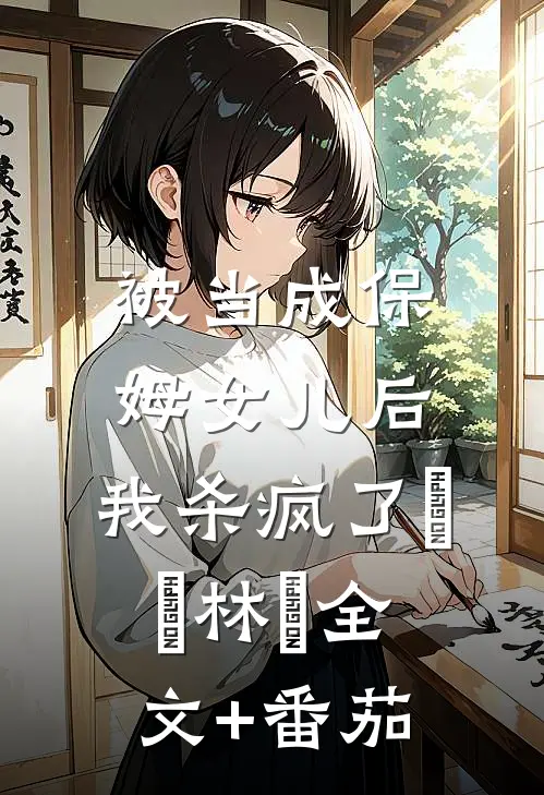 被当成保姆女儿后，我杀疯了玥玥林玥全文+番茄