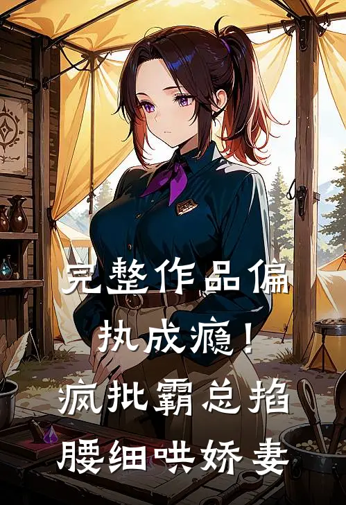 完整作品偏执成瘾！疯批霸总掐腰细哄娇妻