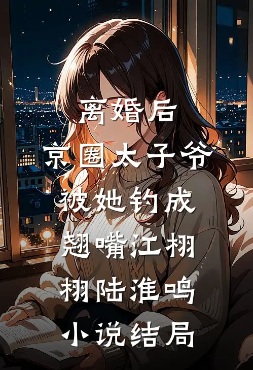 离婚后，京圈太子爷被她钓成翘嘴江栩栩陆淮鸣小说结局