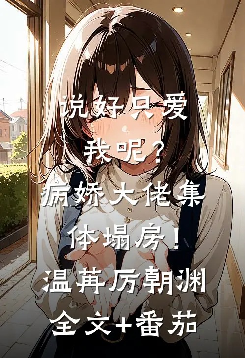 说好只爱我呢？病娇大佬集体塌房！温苒厉朝渊全文+番茄