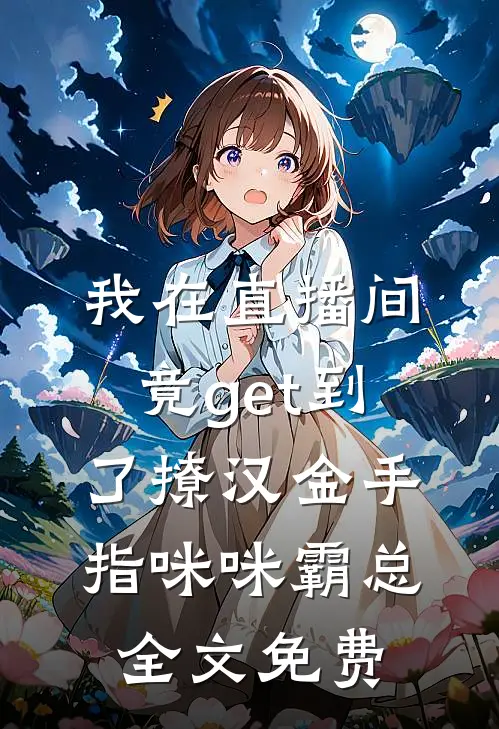 我在直播间竟get到了撩汉金手指咪咪霸总全文免费