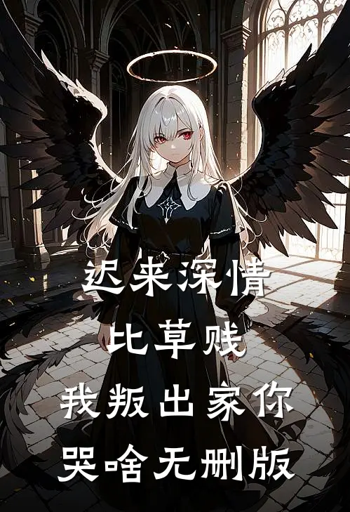 迟来深情比草贱，我叛出家你哭啥无删版