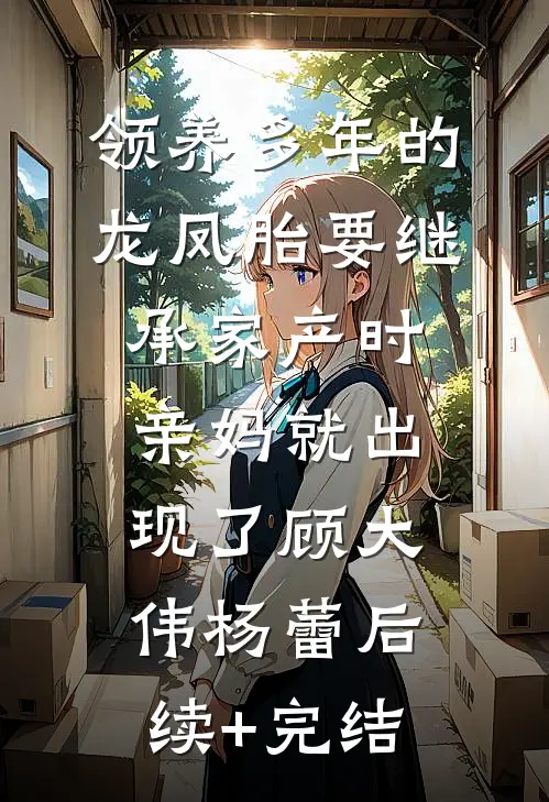 领养多年的龙凤胎要继承家产时，亲妈就出现了顾大伟杨蕾后续+完结