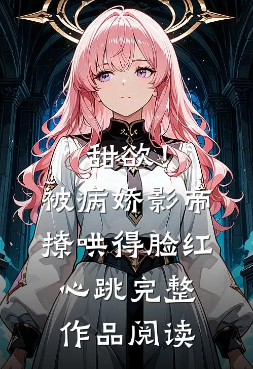 甜欲！被病娇影帝撩哄得脸红心跳完整作品阅读