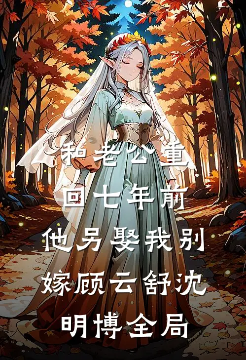 和老公重回七年前，他另娶我别嫁顾云舒沈明博全局