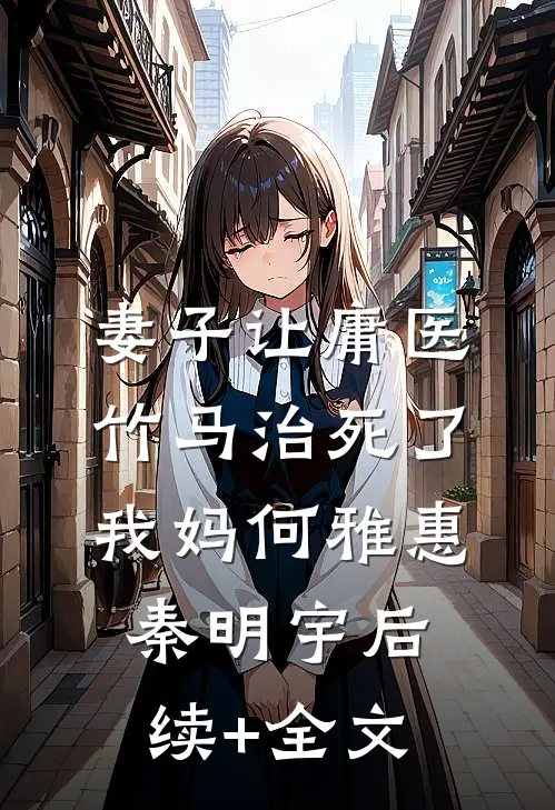 妻子让庸医竹马治死了我妈何雅惠秦明宇后续+全文