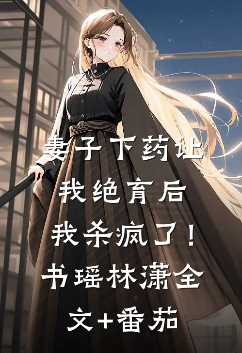 妻子下药让我绝育后，我杀疯了！书瑶林潇全文+番茄