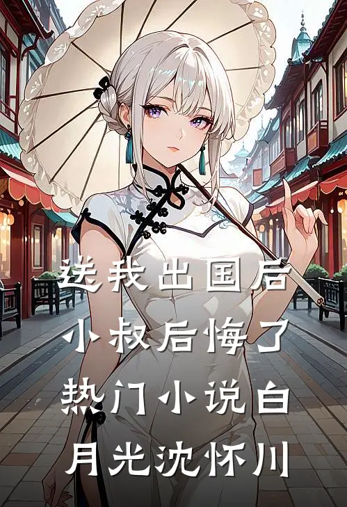 送我出国后，小叔后悔了热门小说白月光沈怀川