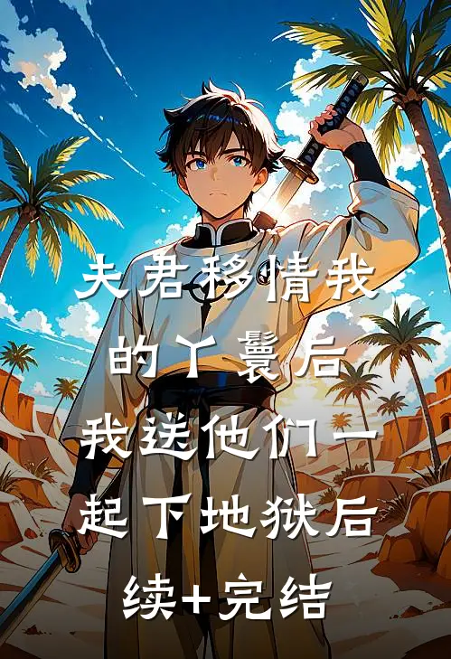 夫君移情我的丫鬟后，我送他们一起下地狱后续+完结