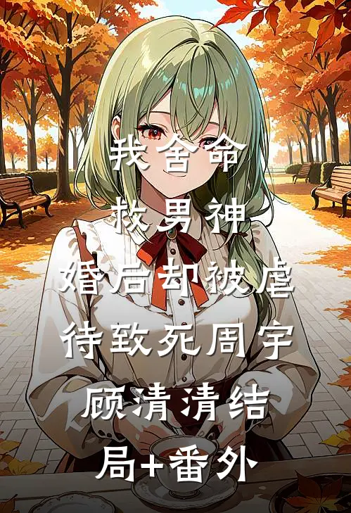 我舍命救男神，婚后却被虐待致死周宇顾清清结局+番外