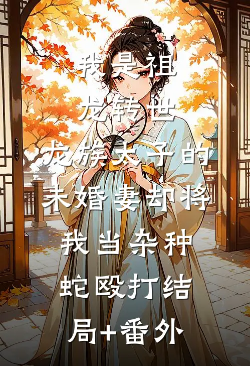 我是祖龙转世，龙族太子的未婚妻却将我当杂种蛇殴打结局+番外