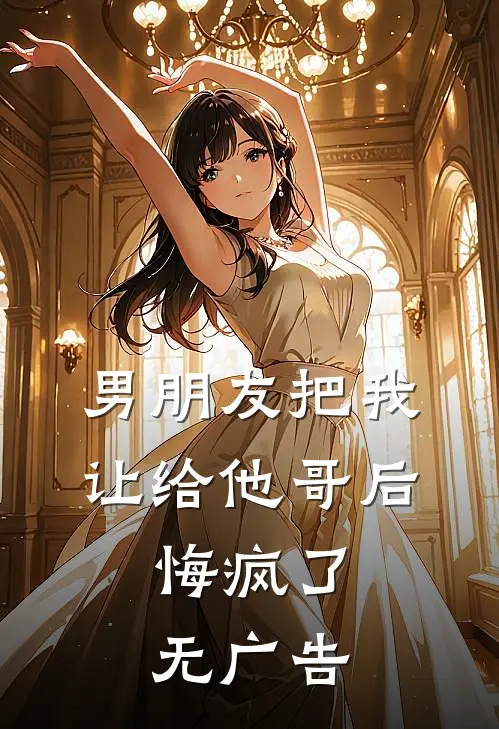 男朋友把我让给他哥后，悔疯了无广告