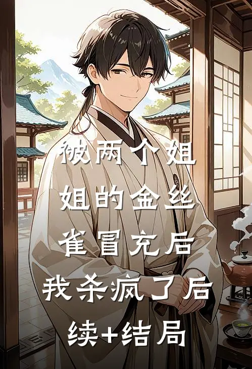 被两个姐姐的金丝雀冒充后，我杀疯了后续+结局