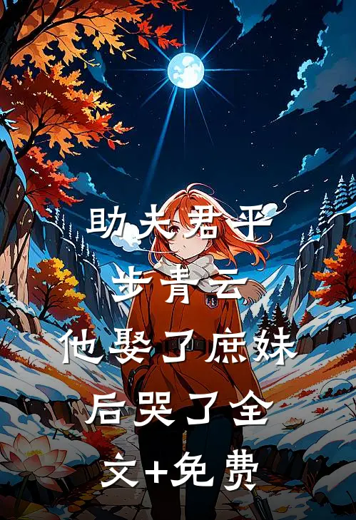 助夫君平步青云，他娶了庶妹后哭了全文+免费