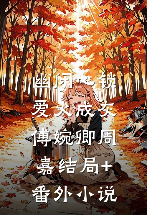 幽闭心锁，爱火成灰傅婉卿周嘉结局+番外小说