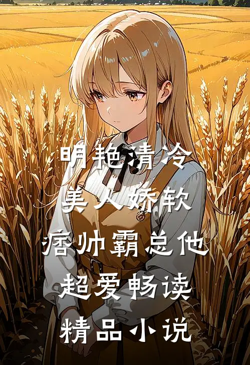 明艳清冷美人娇软，痞帅霸总他超爱畅读精品小说