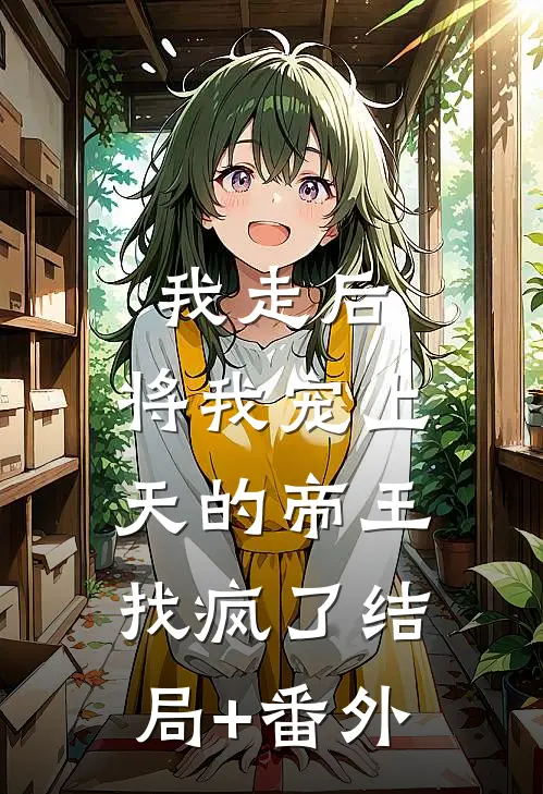 我走后，将我宠上天的帝王找疯了结局+番外