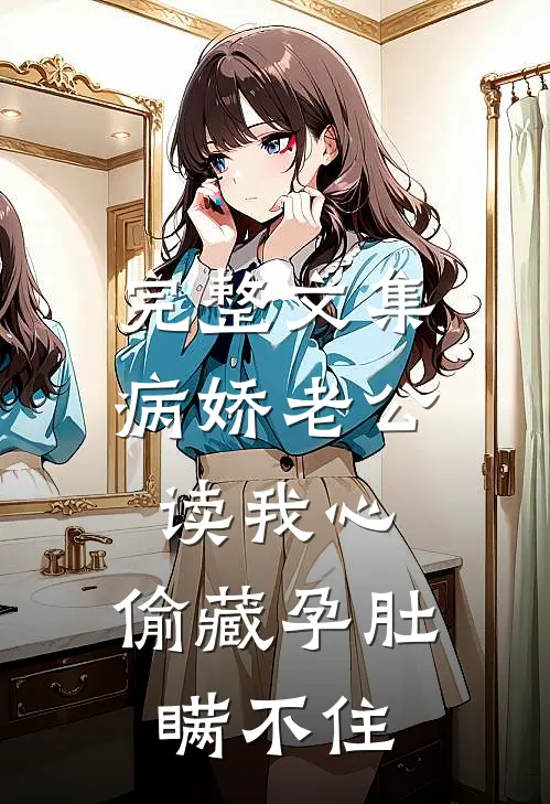完整文集病娇老公读我心，偷藏孕肚瞒不住