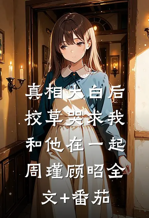真相大白后，校草哭求我和他在一起周瑾顾昭全文+番茄
