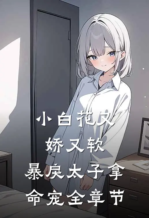 小白花又娇又软，暴戾太子拿命宠全章节