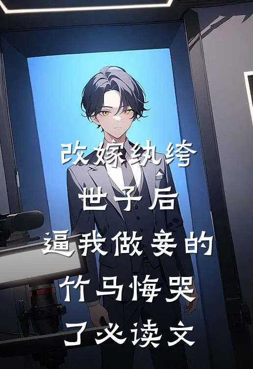 改嫁纨绔世子后，逼我做妾的竹马悔哭了必读文