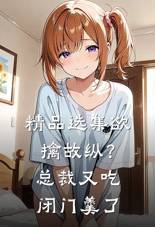 精品选集欲擒故纵？总裁又吃闭门羹了