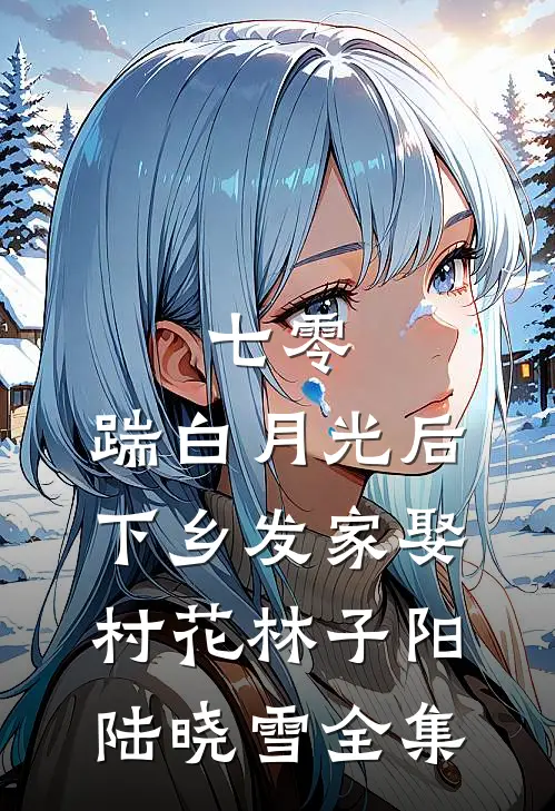 七零，踹白月光后下乡发家娶村花林子阳陆晓雪全集