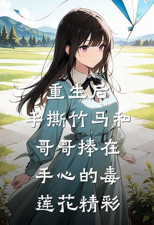 重生后，手撕竹马和哥哥捧在手心的毒莲花精彩