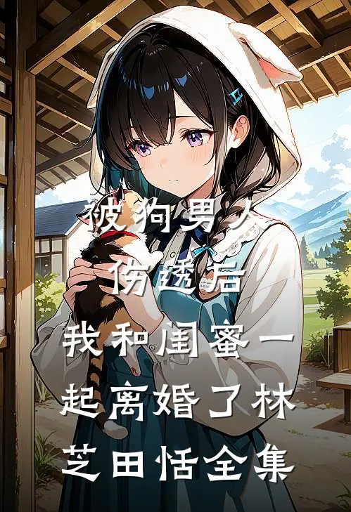 被狗男人伤透后，我和闺蜜一起离婚了林芝田恬 全集