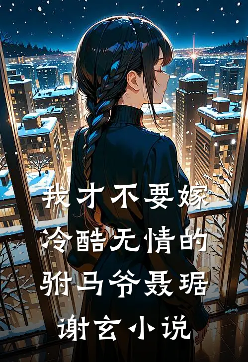 我才不要嫁冷酷无情的驸马爷聂琚谢玄小说