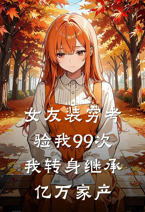 女友装穷考验我99次，我转身继承亿万家产