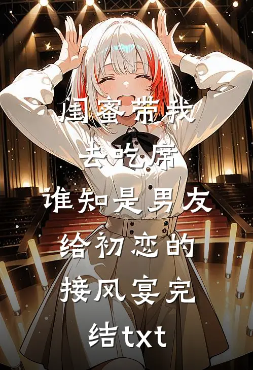 闺蜜带我去吃席，谁知是男友给初恋的接风宴完结txt