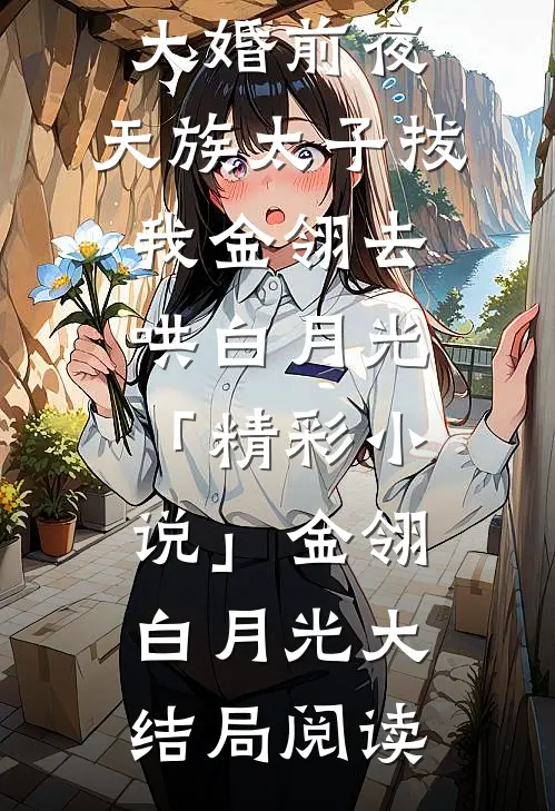 大婚前夜，天族太子拔我金翎去哄白月光「精彩小说」金翎白月光大结局阅读