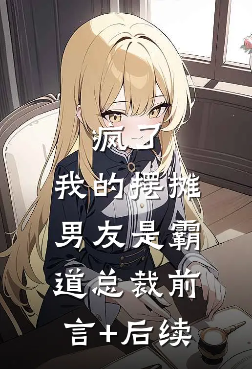 疯了，我的摆摊男友是霸道总裁前言+后续
