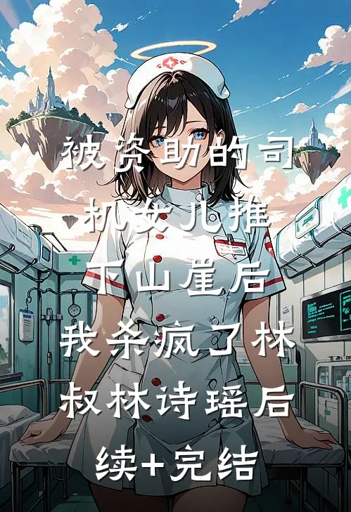 被资助的司机女儿推下山崖后，我杀疯了林叔林诗瑶后续+完结