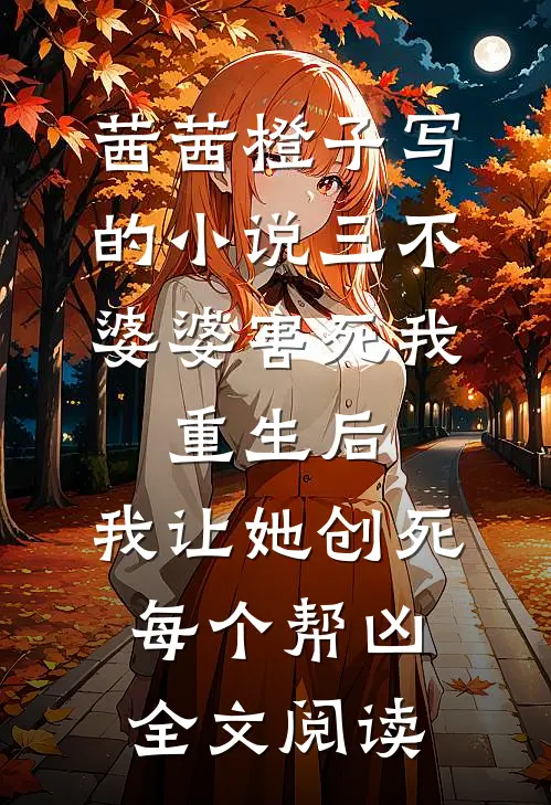 茜茜橙子写的小说三不婆婆害死我，重生后，我让她创死每个帮凶全文阅读