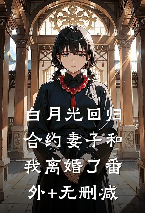 白月光回归，合约妻子和我离婚了番外+无删减