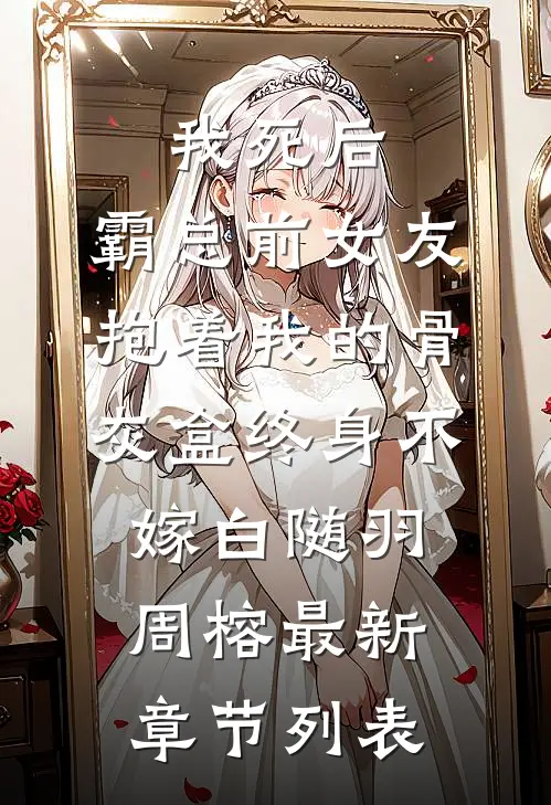 我死后，霸总前女友抱着我的骨灰盒终身不嫁白随羽周榕最新章节列表