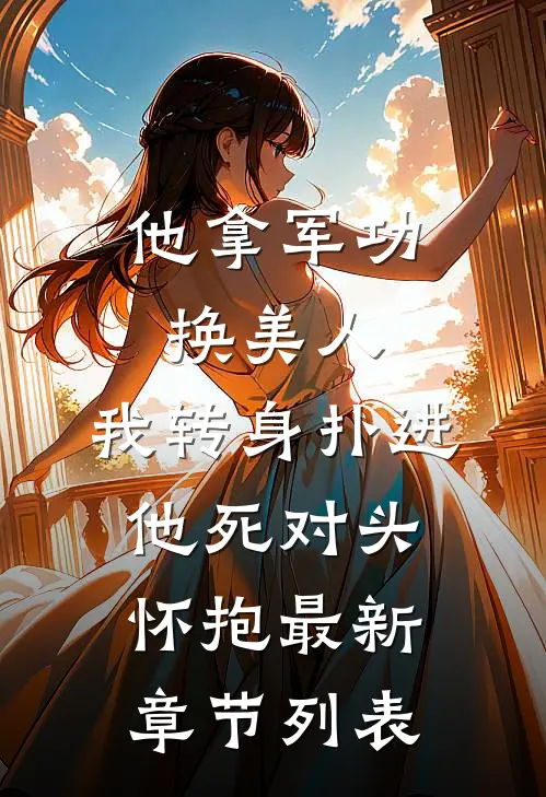 他拿军功换美人，我转身扑进他死对头怀抱最新章节列表