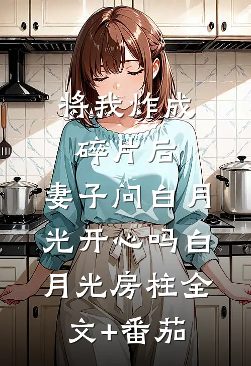 将我炸成碎片后，妻子问白月光开心吗白月光房柱全文+番茄