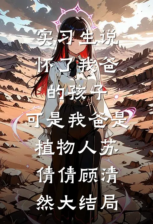 实习生说怀了我爸的孩子，可是我爸是植物人苏倩倩顾清然大结局